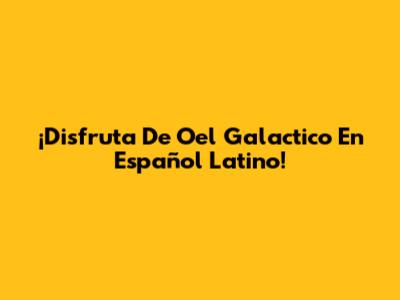 ¡Disfruta De Oel Galactico En Español Latino!
