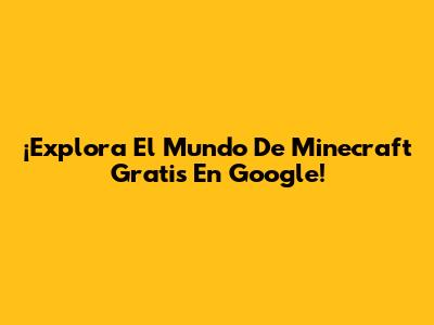 ¡Explora El Mundo De Minecraft Gratis En Google!
