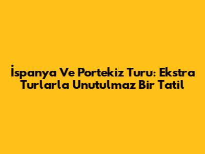 İspanya Ve Portekiz Turu: Ekstra Turlarla Unutulmaz Bir Tatil
