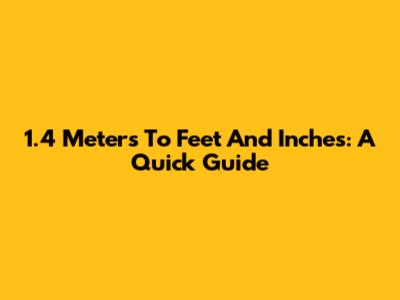 1.4 Meters To Feet And Inches: A Quick Guide
