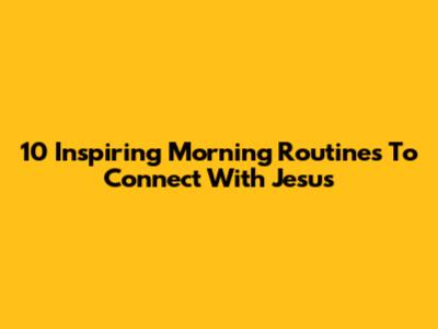 10 Inspiring Morning Routines To Connect With Jesus