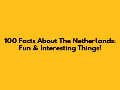 100 Facts About The Netherlands: Fun & Interesting Things!