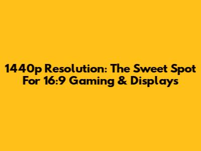 1440p Resolution: The Sweet Spot For 16:9 Gaming & Displays