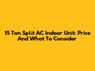 15 Ton Split AC Indoor Unit: Price And What To Consider