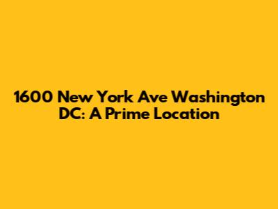 1600 New York Ave Washington DC: A Prime Location