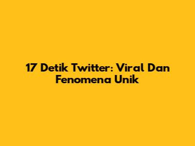 17 Detik Twitter: Viral Dan Fenomena Unik
