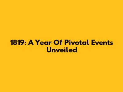 1819: A Year Of Pivotal Events Unveiled