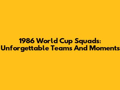 1986 World Cup Squads: Unforgettable Teams And Moments