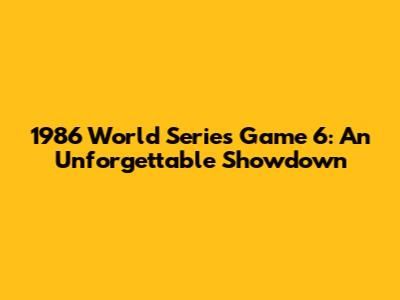 1986 World Series Game 6: An Unforgettable Showdown