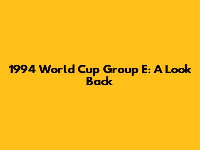 1994 World Cup Group E: A Look Back