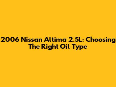 2006 Nissan Altima 2.5L: Choosing The Right Oil Type