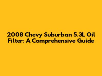 2008 Chevy Suburban 5.3L Oil Filter: A Comprehensive Guide
