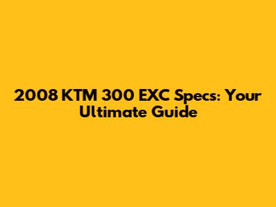 2008 KTM 300 EXC Specs: Your Ultimate Guide