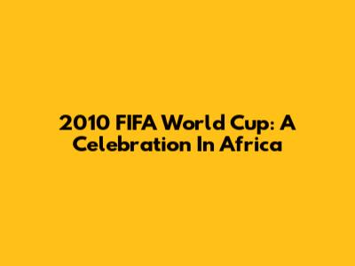 2010 FIFA World Cup: A Celebration In Africa