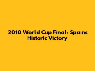 2010 World Cup Final: Spain's Historic Victory