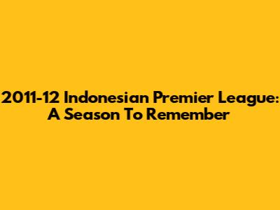 2011-12 Indonesian Premier League: A Season To Remember