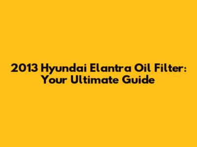 2013 Hyundai Elantra Oil Filter: Your Ultimate Guide
