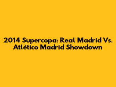 2014 Supercopa: Real Madrid Vs. Atlético Madrid Showdown