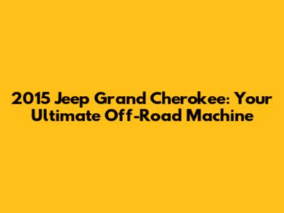 2015 Jeep Grand Cherokee: Your Ultimate Off-Road Machine