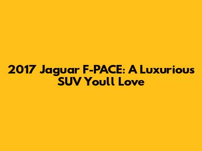 2017 Jaguar F-PACE: A Luxurious SUV You'll Love