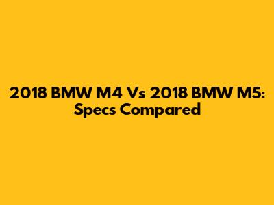 2018 BMW M4 Vs 2018 BMW M5: Specs Compared