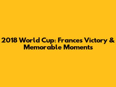 2018 World Cup: France's Victory & Memorable Moments