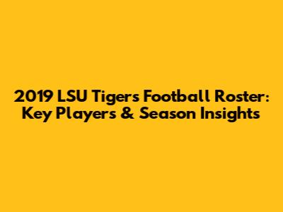 2019 LSU Tigers Football Roster: Key Players & Season Insights