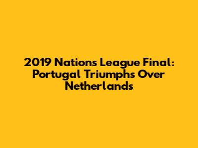 2019 Nations League Final: Portugal Triumphs Over Netherlands