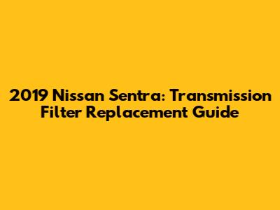 2019 Nissan Sentra: Transmission Filter Replacement Guide