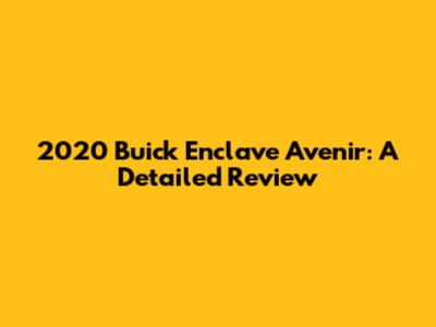 2020 Buick Enclave Avenir: A Detailed Review