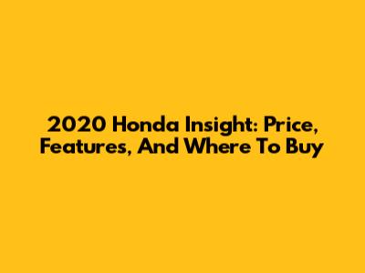2020 Honda Insight: Price, Features, And Where To Buy