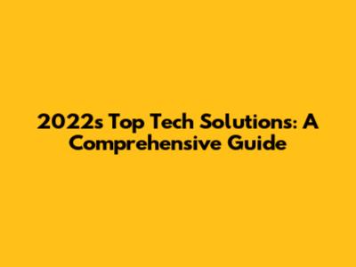 2022's Top Tech Solutions: A Comprehensive Guide