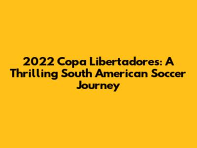2022 Copa Libertadores: A Thrilling South American Soccer Journey