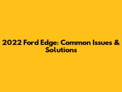 2022 Ford Edge: Common Issues & Solutions