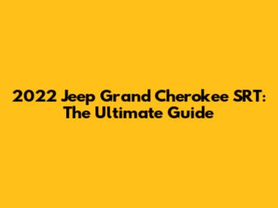 2022 Jeep Grand Cherokee SRT: The Ultimate Guide