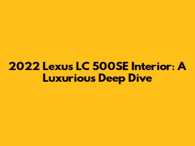 2022 Lexus LC 500SE Interior: A Luxurious Deep Dive