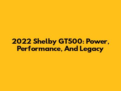 2022 Shelby GT500: Power, Performance, And Legacy