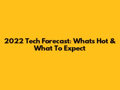 2022 Tech Forecast: What's Hot & What To Expect