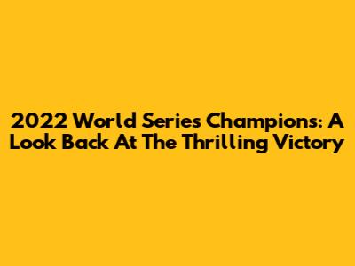 2022 World Series Champions: A Look Back At The Thrilling Victory