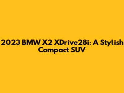 2023 BMW X2 XDrive28i: A Stylish Compact SUV