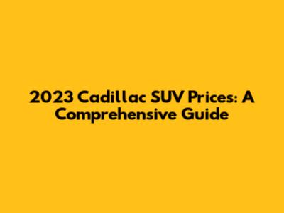 2023 Cadillac SUV Prices: A Comprehensive Guide