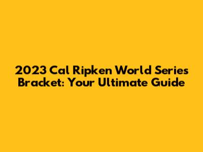 2023 Cal Ripken World Series Bracket: Your Ultimate Guide