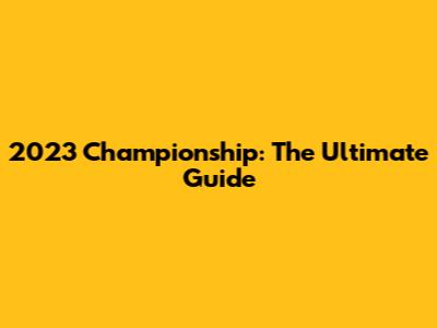 2023 Championship: The Ultimate Guide