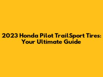 2023 Honda Pilot TrailSport Tires: Your Ultimate Guide
