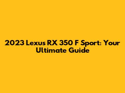 2023 Lexus RX 350 F Sport: Your Ultimate Guide