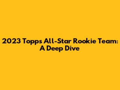 2023 Topps All-Star Rookie Team: A Deep Dive