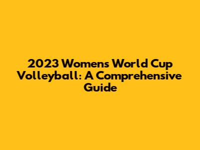 2023 Women's World Cup Volleyball: A Comprehensive Guide