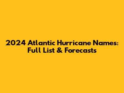 2024 Atlantic Hurricane Names: Full List & Forecasts