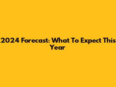 2024 Forecast: What To Expect This Year