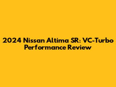 2024 Nissan Altima SR: VC-Turbo Performance Review